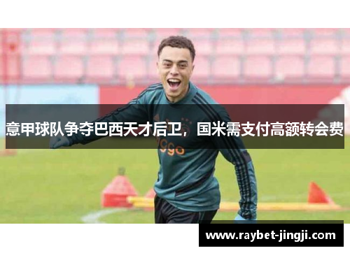 意甲球队争夺巴西天才后卫，国米需支付高额转会费