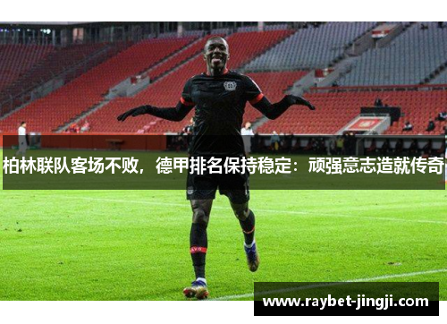 柏林联队客场不败，德甲排名保持稳定：顽强意志造就传奇