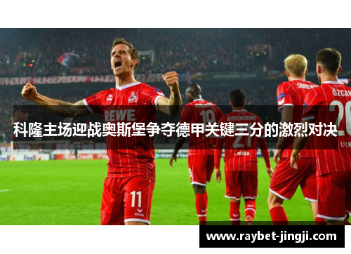 科隆主场迎战奥斯堡争夺德甲关键三分的激烈对决