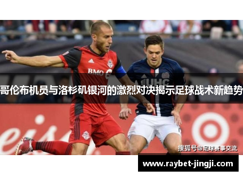 哥伦布机员与洛杉矶银河的激烈对决揭示足球战术新趋势