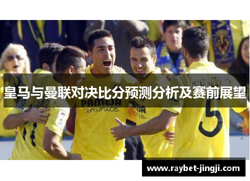 皇马与曼联对决比分预测分析及赛前展望